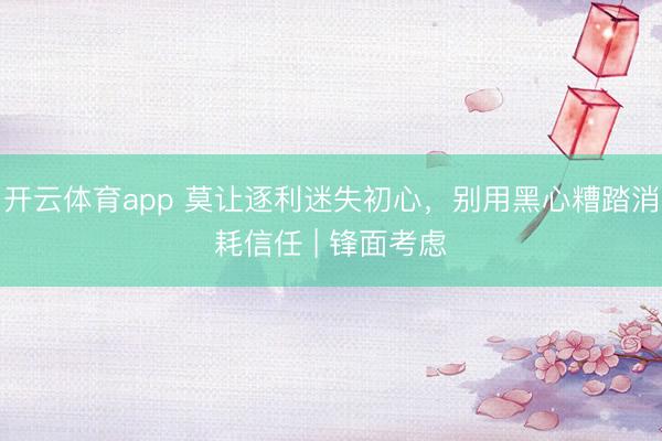 开云体育app 莫让逐利迷失初心，别用黑心糟踏消耗信任 | 锋面考虑