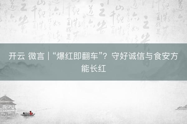 开云 微言 | “爆红即翻车”？守好诚信与食安方能长红