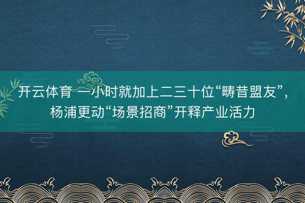 开云体育 一小时就加上二三十位“畴昔盟友”，杨浦更动“场景招商”开释产业活力