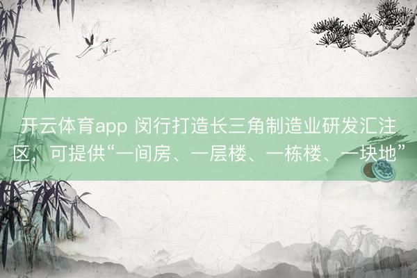 开云体育app 闵行打造长三角制造业研发汇注区，可提供“一间房、一层楼、一栋楼、一块地”