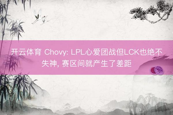 开云体育 Chovy: LPL心爱团战但LCK也绝不失神, 赛区间就产生了差距