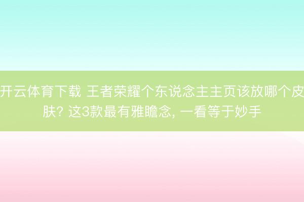 开云体育下载 王者荣耀个东说念主主页该放哪个皮肤? 这3款最有雅瞻念, 一看等于妙手