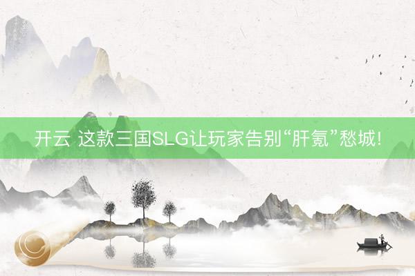 开云 这款三国SLG让玩家告别“肝氪”愁城!