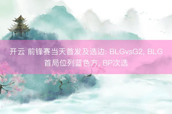 开云 前锋赛当天首发及选边: BLGvsG2, BLG首局位列蓝色方, BP次选