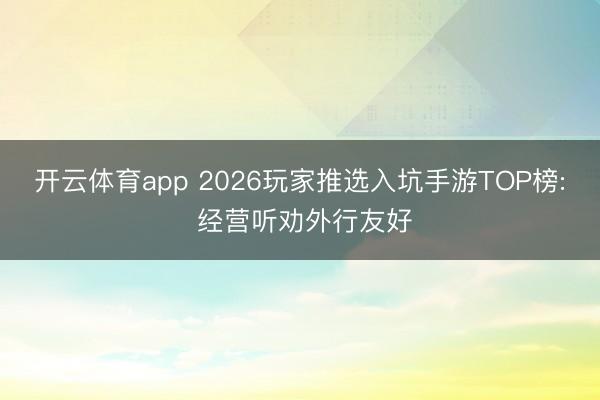 开云体育app 2026玩家推选入坑手游TOP榜: 经营听劝外行友好