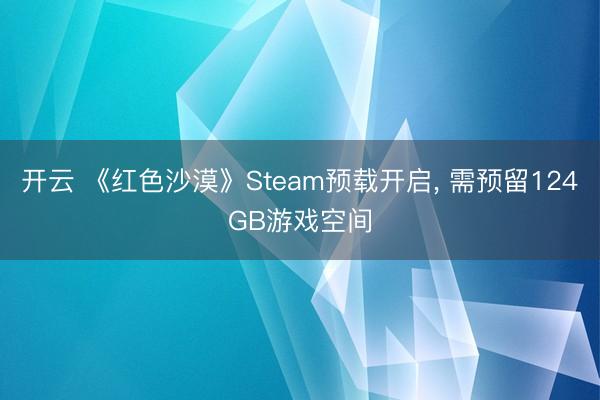 开云 《红色沙漠》Steam预载开启, 需预留124GB游戏空间