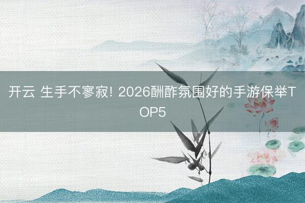 开云 生手不寥寂! 2026酬酢氛围好的手游保举TOP5