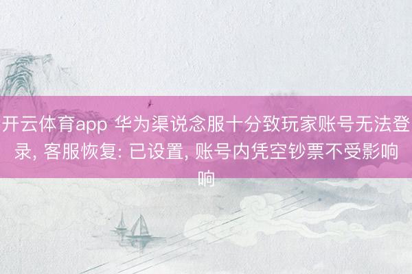 开云体育app 华为渠说念服十分致玩家账号无法登录, 客服恢复: 已设置, 账号内凭空钞票不受影响