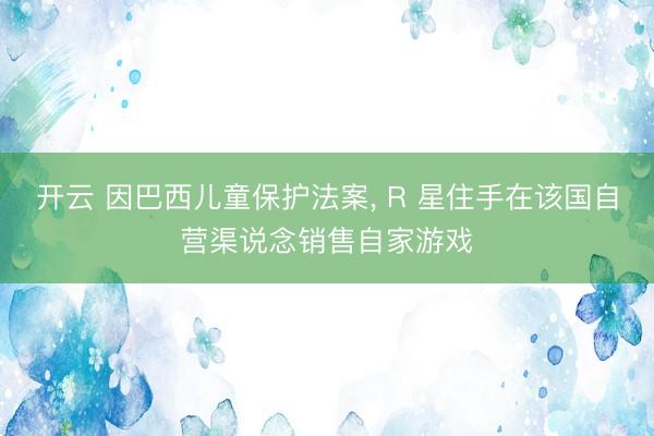 开云 因巴西儿童保护法案, R 星住手在该国自营渠说念销售自家游戏
