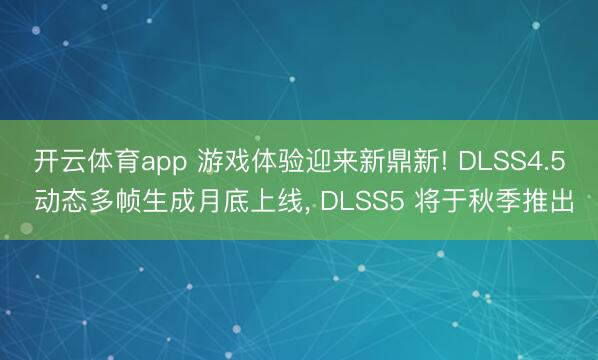 开云体育app 游戏体验迎来新鼎新! DLSS4.5 动态多帧生成月底上线, DLSS5 将于秋季推出