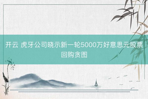 开云 虎牙公司晓示新一轮5000万好意思元股票回购贪图