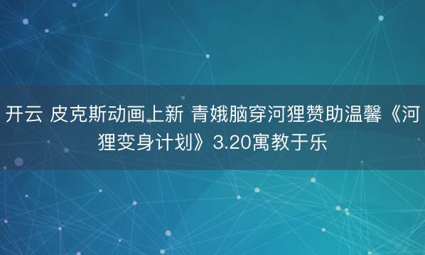 开云 皮克斯动画上新 青娥脑穿河狸赞助温馨《河狸变身计划》3.20寓教于乐