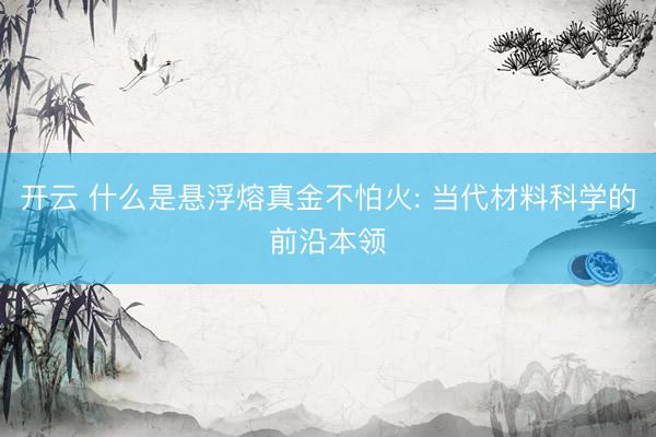 开云 什么是悬浮熔真金不怕火: 当代材料科学的前沿本领