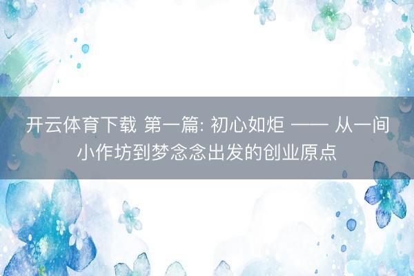 开云体育下载 第一篇: 初心如炬 —— 从一间小作坊到梦念念出发的创业原点