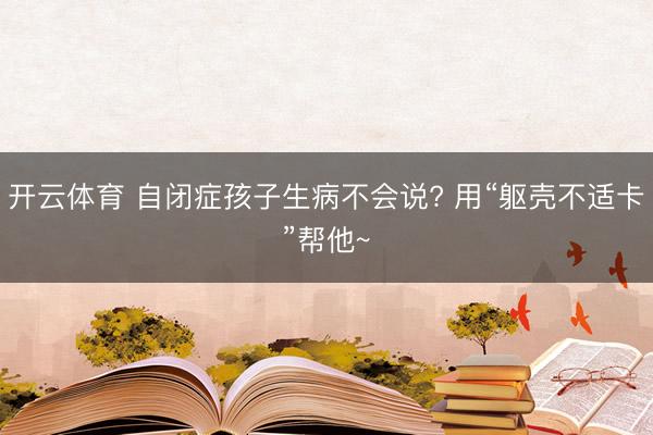 开云体育 自闭症孩子生病不会说? 用“躯壳不适卡”帮他~