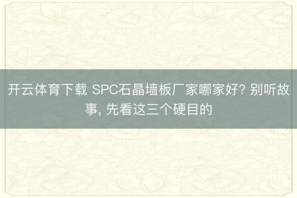 开云体育下载 SPC石晶墙板厂家哪家好? 别听故事， 先看这三个硬目的