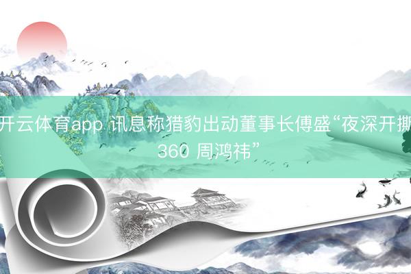 开云体育app 讯息称猎豹出动董事长傅盛“夜深开撕 360 周鸿祎”