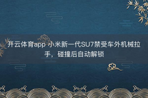 开云体育app 小米新一代SU7禁受车外机械拉手，碰撞后自动解锁