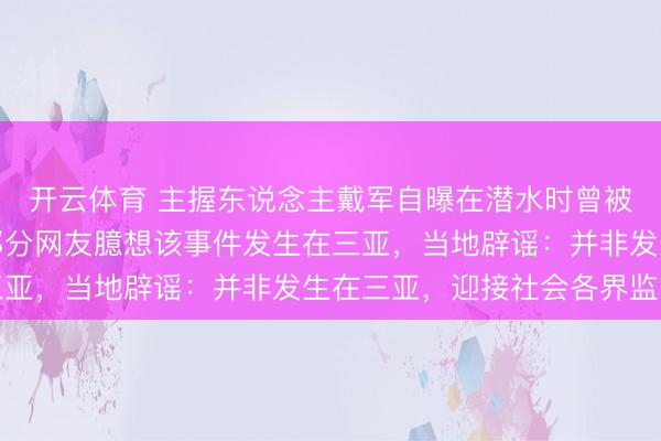 开云体育 主握东说念主戴军自曝在潜水时曾被拔呼吸器阻挠拍照，部分网友臆想该事件发生在三亚，当地辟谣：并非发生在三亚，迎接社会各界监督