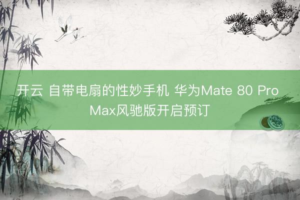 开云 自带电扇的性妙手机 华为Mate 80 Pro Max风驰版开启预订
