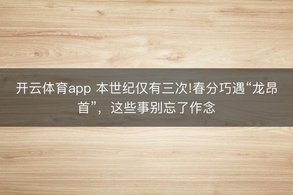 开云体育app 本世纪仅有三次!春分巧遇“龙昂首”，这些事别忘了作念