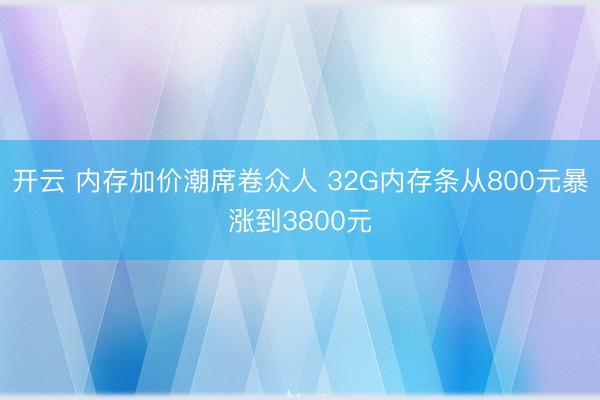 开云 内存加价潮席卷众人 32G内存条从800元暴涨到3800元