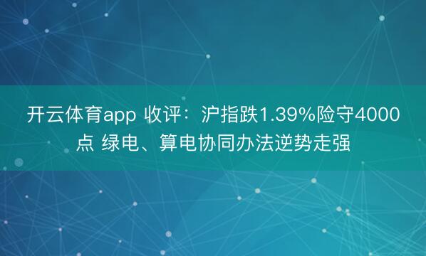 开云体育app 收评：沪指跌1.39%险守4000点 绿电、算电协同办法逆势走强