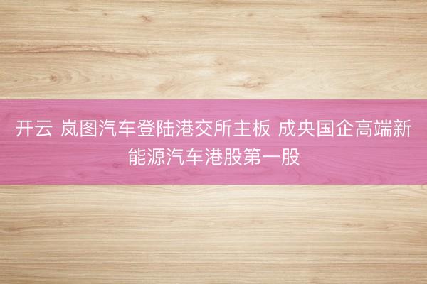 开云 岚图汽车登陆港交所主板 成央国企高端新能源汽车港股第一股