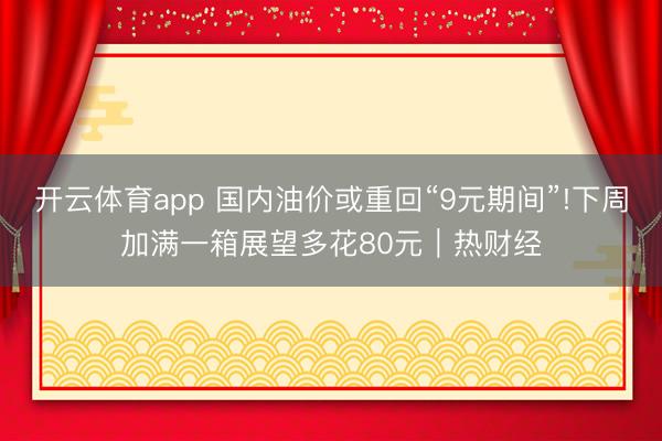 开云体育app 国内油价或重回“9元期间”!下周加满一箱展望多花80元｜热财经