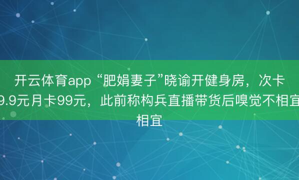 开云体育app “肥娟妻子”晓谕开健身房，次卡9.9元月卡99元，此前称构兵直播带货后嗅觉不相宜