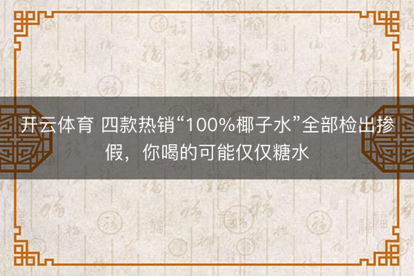 开云体育 四款热销“100%椰子水”全部检出掺假,你喝的可能仅仅糖水