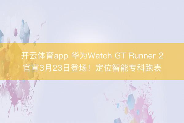 开云体育app 华为Watch GT Runner 2官宣3月23日登场！定位智能专科跑表