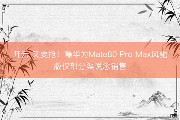 开云 又要抢！曝华为Mate80 Pro Max风驰版仅部分渠说念销售