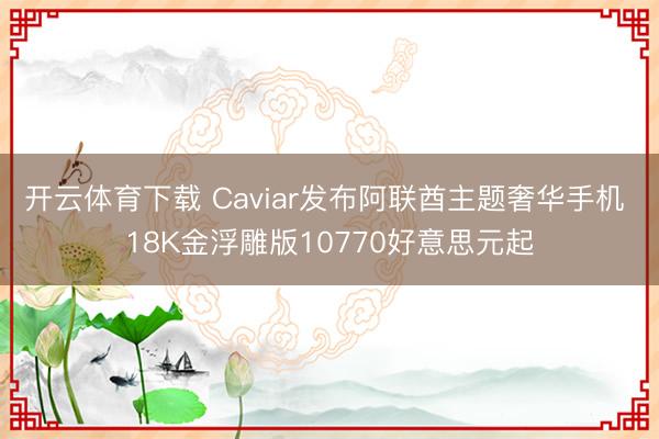 开云体育下载 Caviar发布阿联酋主题奢华手机 18K金浮雕版10770好意思元起