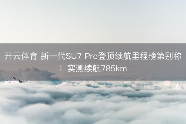开云体育 新一代SU7 Pro登顶续航里程榜第别称！实测续航785km