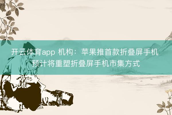 开云体育app 机构：苹果推首款折叠屏手机 预计将重塑折叠屏手机市集方式