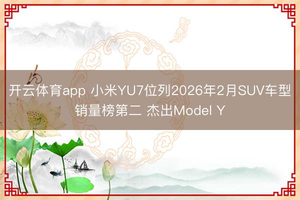 开云体育app 小米YU7位列2026年2月SUV车型销量榜第二 杰出Model Y