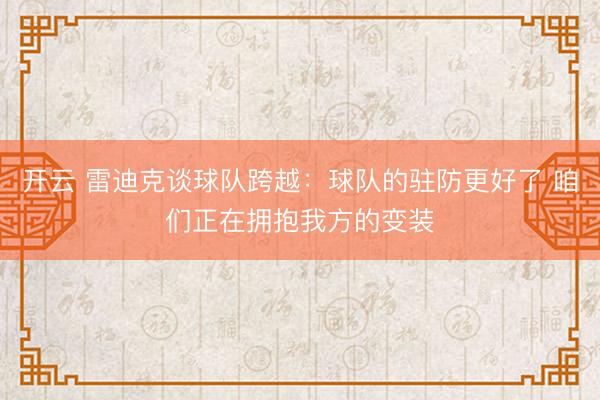 开云 雷迪克谈球队跨越：球队的驻防更好了 咱们正在拥抱我方的变装