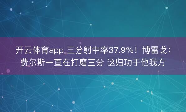 开云体育app 三分射中率37.9%！博雷戈：费尔斯一直在打磨三分 这归功于他我方