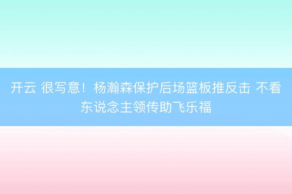 开云 很写意！杨瀚森保护后场篮板推反击 不看东说念主领传助飞乐福