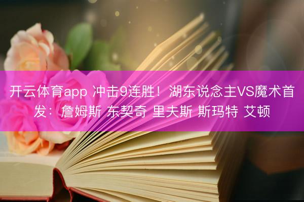 开云体育app 冲击9连胜！湖东说念主VS魔术首发：詹姆斯 东契奇 里夫斯 斯玛特 艾顿