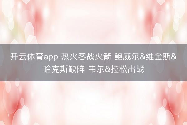 开云体育app 热火客战火箭 鲍威尔&维金斯&哈克斯缺阵 韦尔&拉松出战