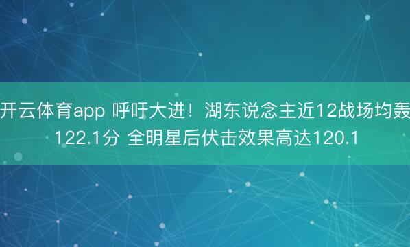开云体育app 呼吁大进！湖东说念主近12战场均轰122.1分 全明星后伏击效果高达120.1