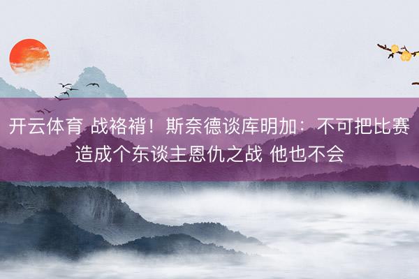 开云体育 战袼褙！斯奈德谈库明加：不可把比赛造成个东谈主恩仇之战 他也不会