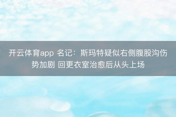 开云体育app 名记：斯玛特疑似右侧腹股沟伤势加剧 回更衣室治愈后从头上场