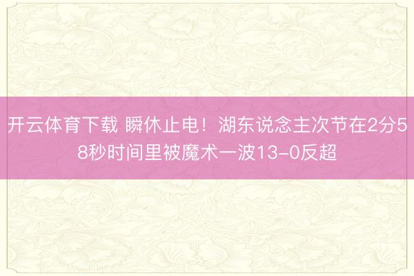 开云体育下载 瞬休止电！湖东说念主次节在2分58秒时间里被魔术一波13-0反超
