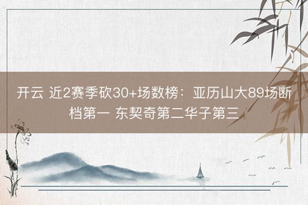 开云 近2赛季砍30+场数榜：亚历山大89场断档第一 东契奇第二华子第三