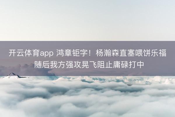 开云体育app 鸿章钜字！杨瀚森直塞喂饼乐福 随后我方强攻晃飞阻止庸碌打中