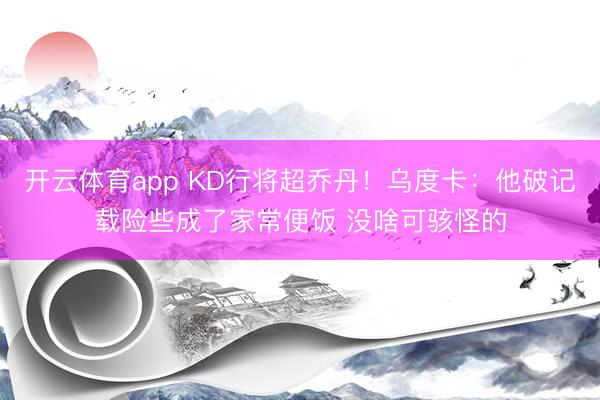 开云体育app KD行将超乔丹！乌度卡：他破记载险些成了家常便饭 没啥可骇怪的