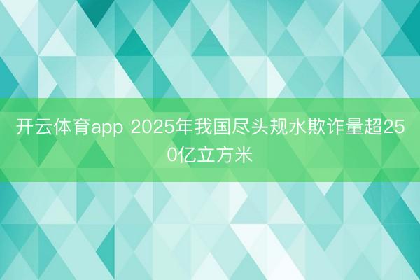 开云体育app 2025年我国尽头规水欺诈量超250亿立方米